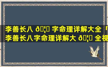 李善长八 🦋 字命理详解大全「李善长八字命理详解大 🦍 全视频」